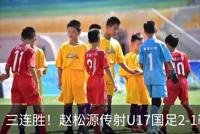 三连胜！赵松源传射U17国足2-1勒沃库森U17 淘汰赛将战河床