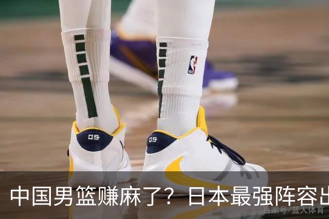 中国男篮赚麻了？日本最强阵容出战世预赛：郭士强或坐收渔翁之利？