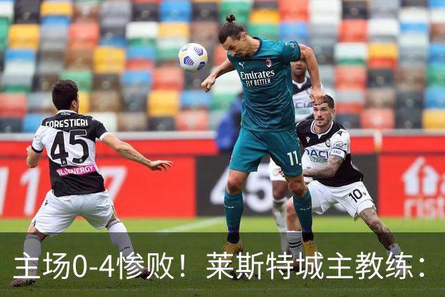 主场0-4惨败！莱斯特城主教练：这不可接受，我们必须做得好得多