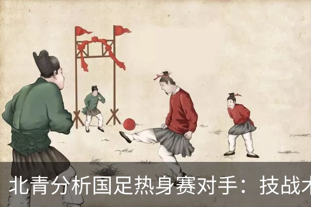 北青分析国足热身赛对手：技战术风格各异，模拟亚洲杯比赛节奏