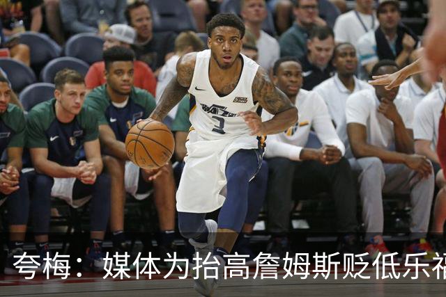 夸梅：媒体为抬高詹姆斯贬低乐福太疯狂 乐福在狼队数据跟KG一样