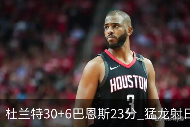 杜兰特30+6巴恩斯23分 猛龙射日结束两连败