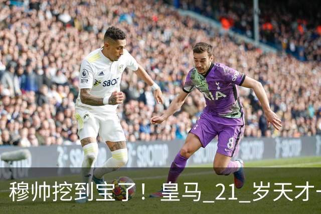 穆帅挖到宝了！皇马 21 岁天才一战封神！新赛季主力稳了