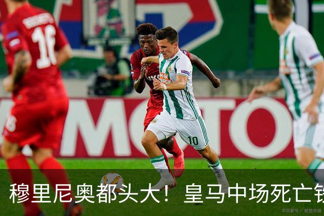 穆里尼奥都头大！皇马中场死亡铁三角！同时上场等于主动送分