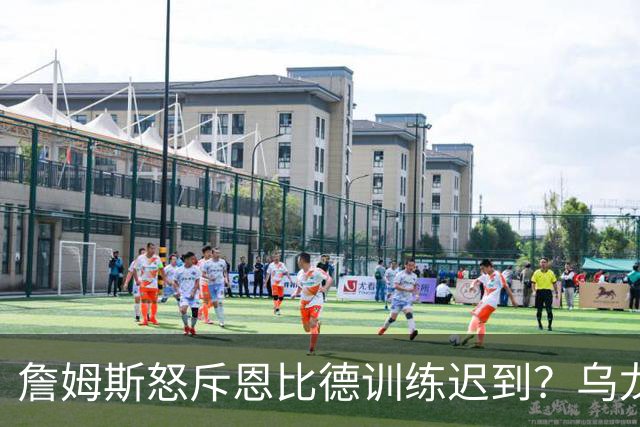 詹姆斯怒斥恩比德训练迟到？乌龙事件来的快去得也快！