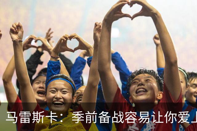 马雷斯卡：季前备战容易让你爱上某些球员，麦卡杜真的很出色