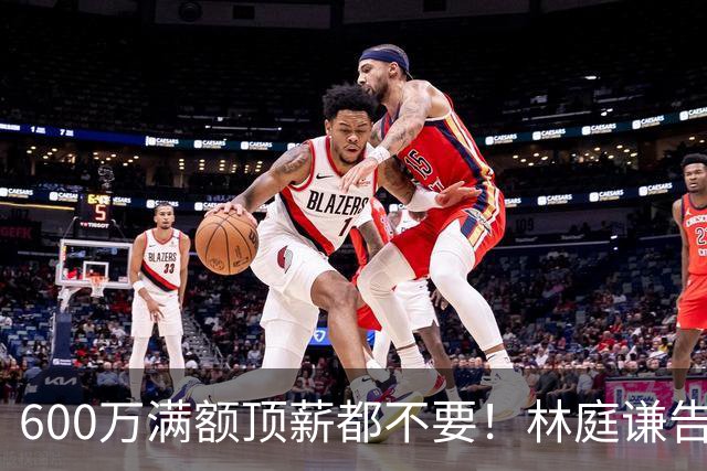 600万满额顶薪都不要！林庭谦告别天津离开CBA，付政浩道破其中缘由