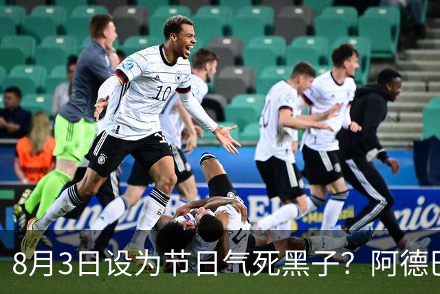 8月3日设为节日气死黑子？阿德巴约：同意 我就是爱斤斤计较🤣