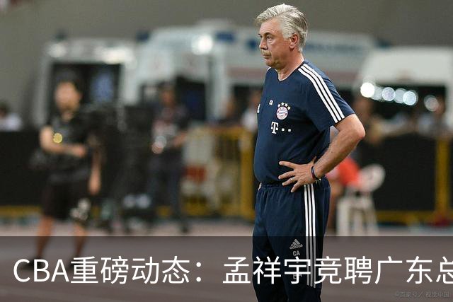 CBA重磅动态：孟祥宇竞聘广东总经理，徐杰迎战罗斯，朱芳雨选择留任